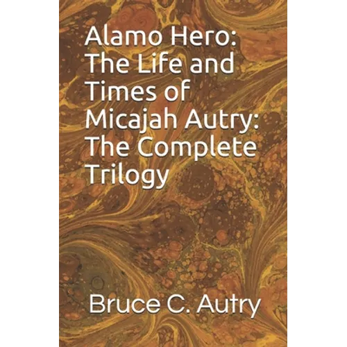 Alamo Hero: The Life and Times of Micajah Autry: The Complete Trilogy