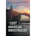 The Lost American Industrialist: The Story of William Madison Wood