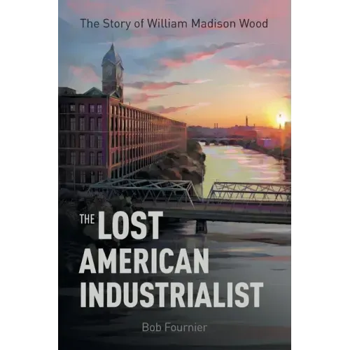 The Lost American Industrialist: The Story of William Madison Wood