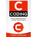 C Coding: Ultimate Step-By-Step Guide to Learning C Programming Fast