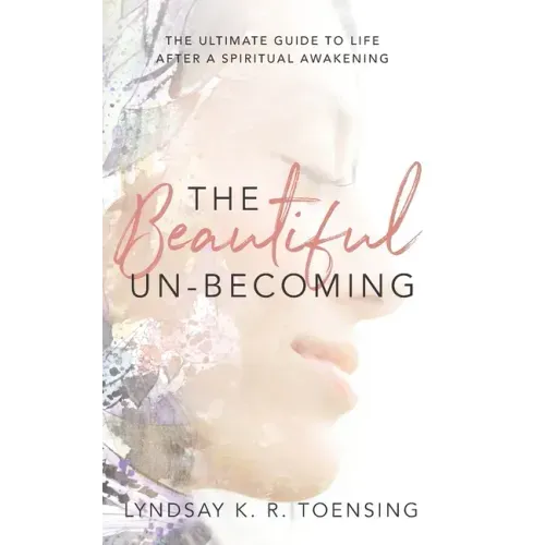 The Beautiful Un-Becoming: The Ultimate Guide to Life after Spiritual Awakening