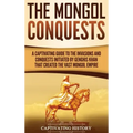 The Mongol Conquests: A Captivating Guide to the Invasions and Conquests Initiated by Genghis Khan That Created the Vast Mongol Empire