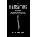 101 Bladesmithing Mistakes: Knife Making Mistakes That Ruin Your Knives and How to Avoid Them