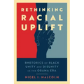 Rethinking Racial Uplift: Rhetorics of Black Unity and Disunity in the Obama Era (Hardback)