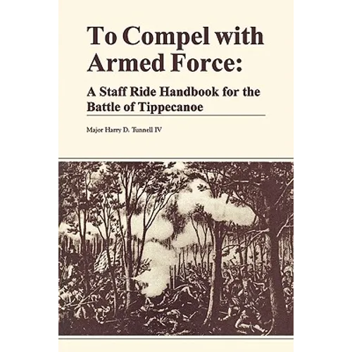 To Compel with Armed Force: A Staff Ride Handbook for the Battle of Tippencanoe