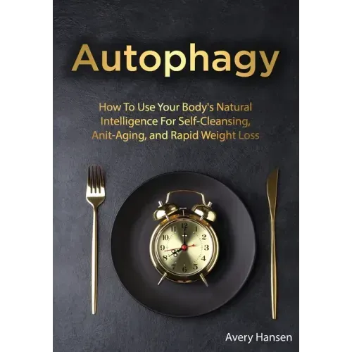 Autophagy: How To Use Your Body's Natural Intelligence For Self-Cleansing, Anti-Aging, and Rapid Weight Loss
