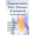 Degenerative Disc Disease Explained. Including Treatment, Surgery, Symptoms, Exercises, Causes, Physical Therapy, Neck, Back, Pain, and Much More! Fac