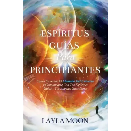 Espíritus Guías Para Principiantes: Cómo Escuchar El Llamado Del Universo y Comunicarte Con Tus Espíritus Guías y Tus Ángeles Guardianes