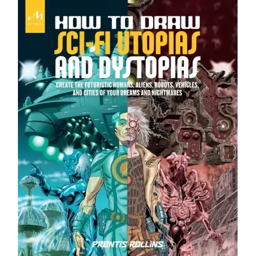 How to Draw Sci-Fi Utopias and Dystopias: Create the Futuristic Humans, Aliens, Robots, Vehicles, and Cities of Your Dreams and Nightmares