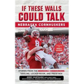 If These Walls Could Talk: Nebraska Cornhuskers: Stories from the Nebraska Cornhuskers Sideline, Locker Room, and Press Box