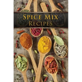 Spice Mix Recipes: Top 50 Most Delicious Dry Spice Mixes [A Seasoning Cookbook]