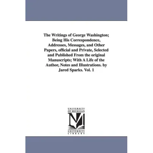 The Writings of George Washington; Being His Correspondence, Addresses, Messages, and Other Papers, Official and Private, Selected and Published from
