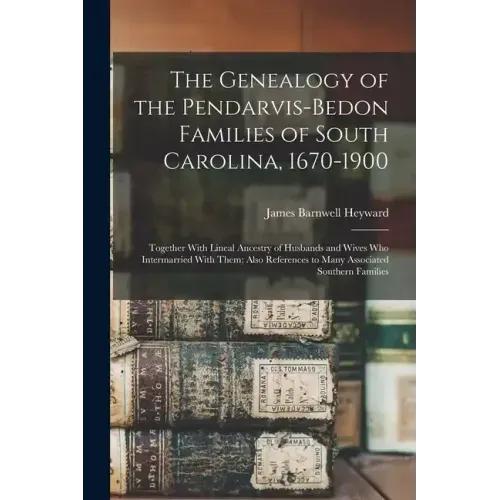 The Genealogy of the Pendarvis-Bedon Families of South Carolina, 1670-1900: Together With Lineal Ancestry of Husbands and Wives Who Intermarried With