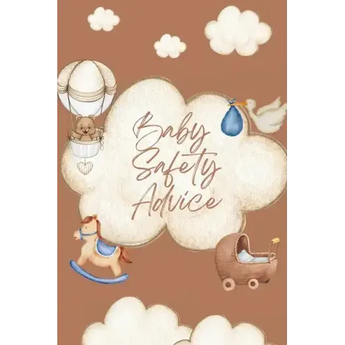Baby Safety Advice Book: Must Have Guide to Keeping Your Baby Safe/ Teaches and Advises Parents in the Best Ways to Keep Their Children Safe an