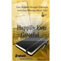 Happily Ever Grateful: Live Happier Through Gratitude...(and Stop Whining about Life)