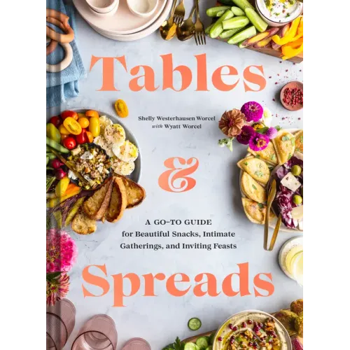 Tables & Spreads: A Go-To Guide for Beautiful Snacks, Intimate Gatherings, and Inviting Feasts