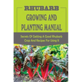 Rhubarb Growing And Planting Manual: Secrets Of Getting A Good Rhubarb Crop And Recipes For Using It: When To Plant Rhubarb