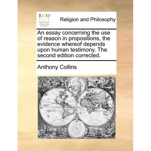 An Essay Concerning the Use of Reason in Propositions, the Evidence Whereof Depends Upon Human Testimony. the Second Edition Corrected.