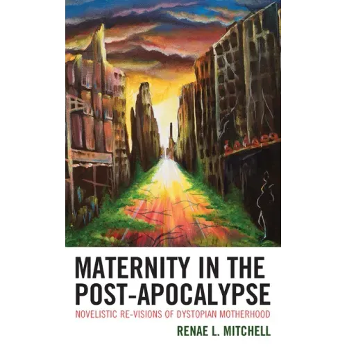 Maternity in the Post-Apocalypse: Novelistic Re-visions of Dystopian Motherhood