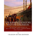 The Roman Gladiators and the Colosseum: The History and Legacy of Ancient Rome's Most Famous Arena and Fighters