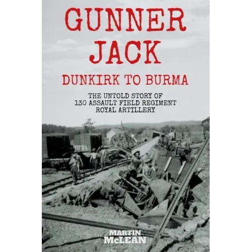 Gunner Jack Dunkirk to Burma: The Untold Story of 130 Assault Field Regiment Royal Artillery