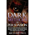 Dark Methods Of Persuasion: How To Use Dark Persuasion Techniques To Convince, Influence And Persuade Anyone And Get Them To Do What You Desire