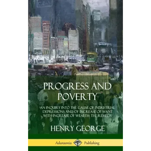 Progress and Poverty: An Inquiry into the Cause of Industrial Depressions and of Increase of Want with Increase of Wealth; The Remedy (Hardcover)