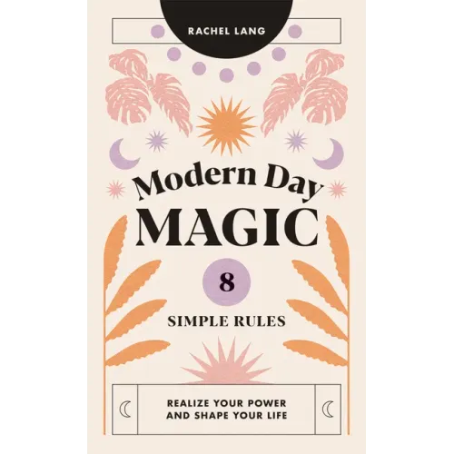 Modern Day Magic: 8 Simple Rules to Realize Your Power and Shape Your Life