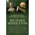 The Collected Supernatural and Weird Fiction of Richard Middleton: Forty-One Short Stories of the Strange and Unusual Including 'Children of the Moon'