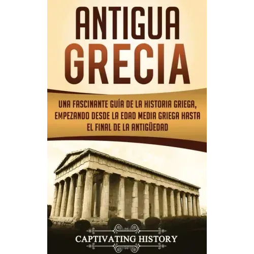 Antigua Grecia: Una Fascinante Guía de La Historia Griega, empezando desde la Edad Media Griega hasta el Final de la Antigüedad