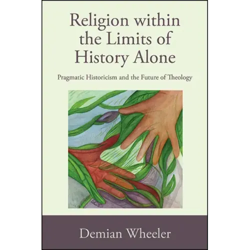 Religion within the Limits of History Alone: Pragmatic Historicism and the Future of Theology