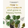 How to Plant a Room: And Grow a Happy Home