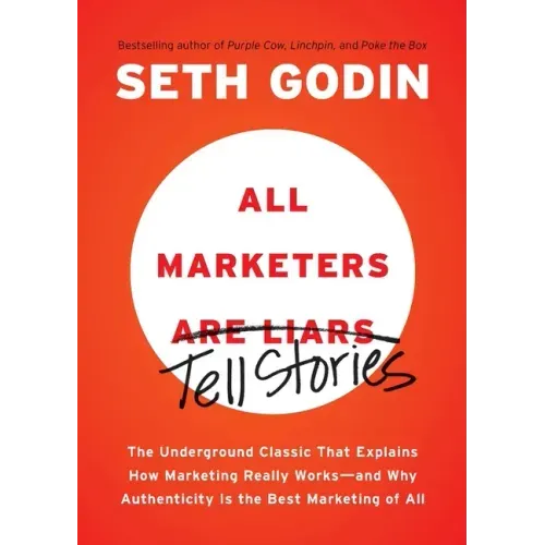 All Marketers Are Liars: The Underground Classic That Explains How Marketing Really Works--And Why Authenticity Is the Best Marketing of All
