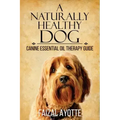 A Naturally Healthy Dog: Canine Essential Oil Therapy Guide