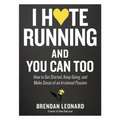 I Hate Running and You Can Too: How to Get Started, Keep Going, and Make Sense of an Irrational Passion