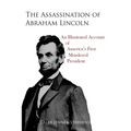 The Assassination of Abraham Lincoln: An Illustrated Account of America's First Murdered President