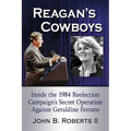 Reagan's Cowboys: Inside the 1984 Reelection Campaign's Secret Operation Against Geraldine Ferraro