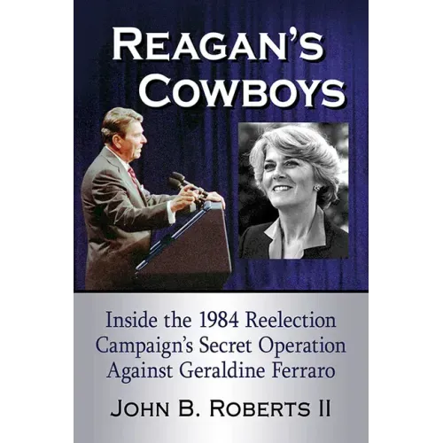 Reagan's Cowboys: Inside the 1984 Reelection Campaign's Secret Operation Against Geraldine Ferraro