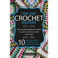 Crochet: One Day Crochet Mastery: The Complete Beginner's Guide to Learn Crochet in Under 1 Day! - 10 Step by Step Projects Tha