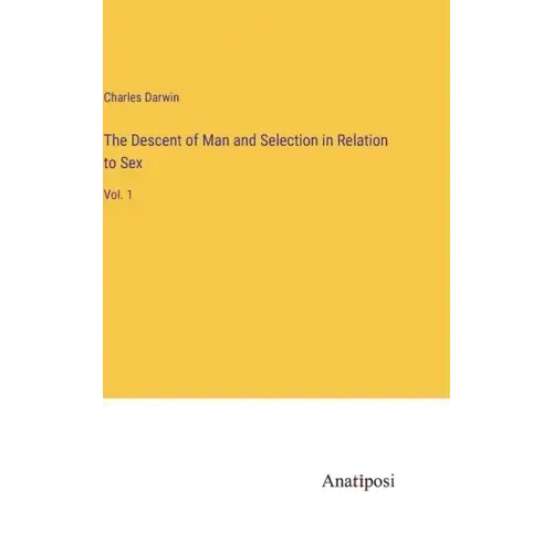The Descent of Man and Selection in Relation to Sex: Vol. 1