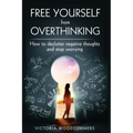 Free Yourself From Overthinking: How To Declutter Negative Thoughts And Stop Worrying