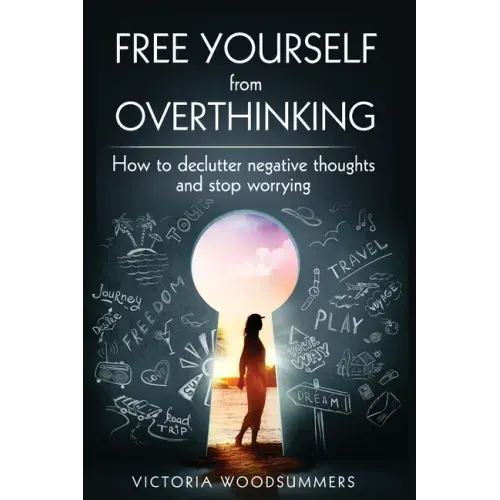 Free Yourself From Overthinking: How To Declutter Negative Thoughts And Stop Worrying