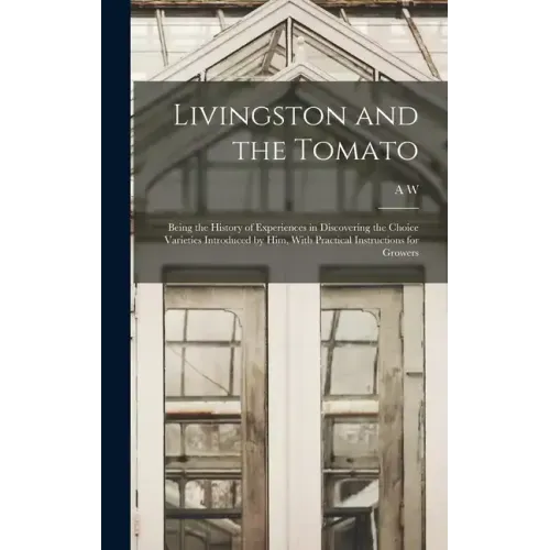 Livingston and the Tomato: Being the History of Experiences in Discovering the Choice Varieties Introduced by him, With Practical Instructions fo