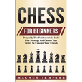 Chess For Beginners: Demystify The Fundamentals, Build Your Strategy And Choose Your Tactics To Conquer Your Friends