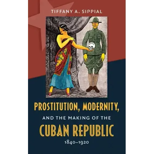 Prostitution, Modernity, and the Making of the Cuban Republic, 1840-1920