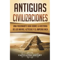 Antiguas Civilizaciones: Una Fascinante Guía sobre la Historia de los Mayas, Aztecas y el Imperio Inca (Libro en Español/Ancient Civilizations