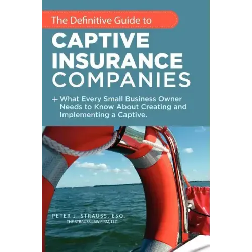 The Definitive Guide to Captive Insurance Companies: What Every Small Business Owner Needs to Know About Creating and Implementing a Captive