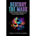 Destroy the Mask: A Woman's Guide to Unlock Her True Self, Live Out Her Purpose, and Leave a Legacy of Power