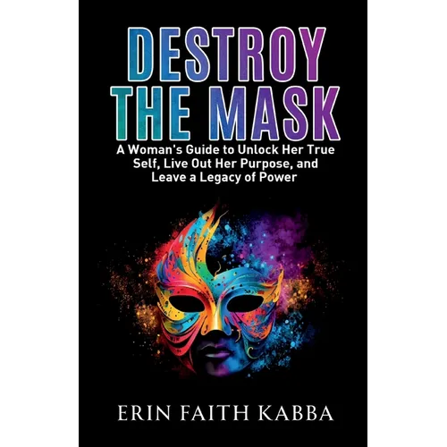 Destroy the Mask: A Woman's Guide to Unlock Her True Self, Live Out Her Purpose, and Leave a Legacy of Power