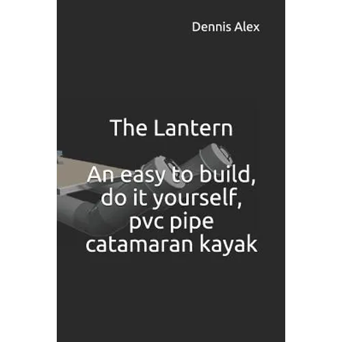 The Lantern - An Easy to Build, Do It Yourself, PVC Pipe Catamaran Kayak: A Fantastic Do It Yourself Project for Boat Enthusiasts
